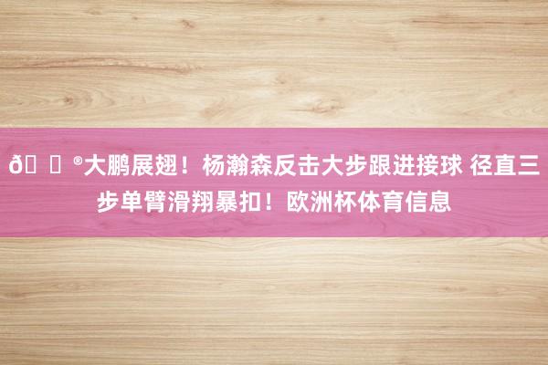 😮大鹏展翅！杨瀚森反击大步跟进接球 径直三步单臂滑翔暴扣！欧洲杯体育信息