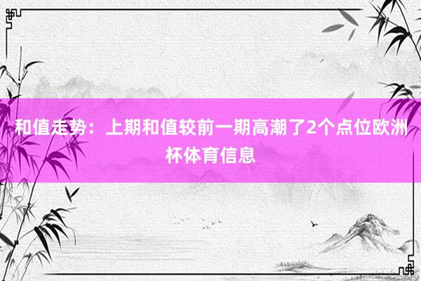 和值走势：上期和值较前一期高潮了2个点位欧洲杯体育信息