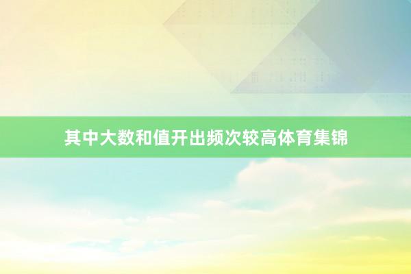 其中大数和值开出频次较高体育集锦