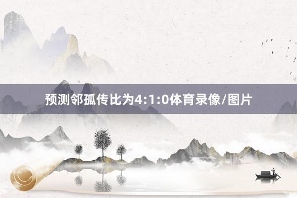 预测邻孤传比为4:1:0体育录像/图片