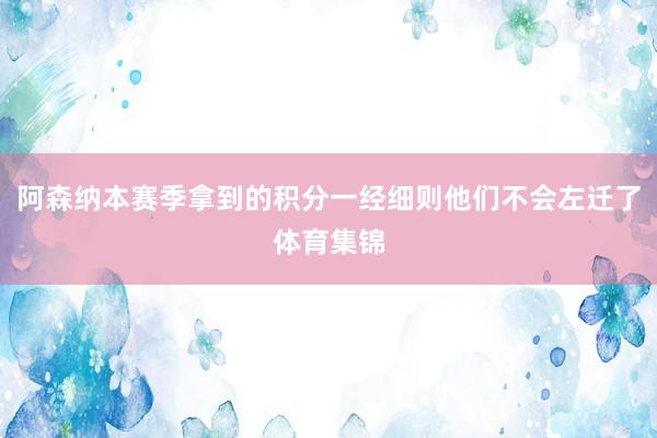 阿森纳本赛季拿到的积分一经细则他们不会左迁了体育集锦