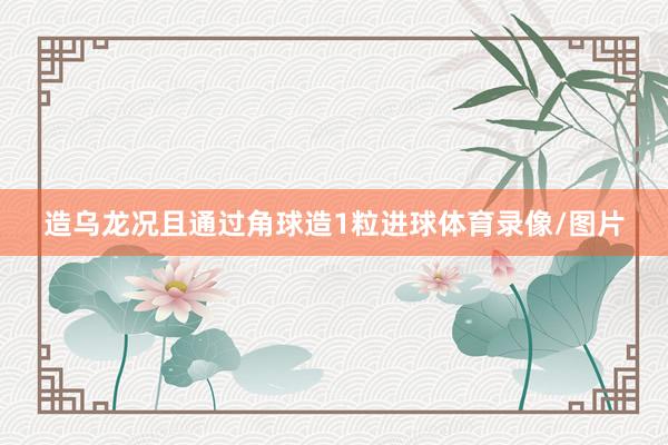 造乌龙况且通过角球造1粒进球体育录像/图片