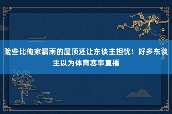 险些比俺家漏雨的屋顶还让东谈主担忧！好多东谈主以为体育赛事直播