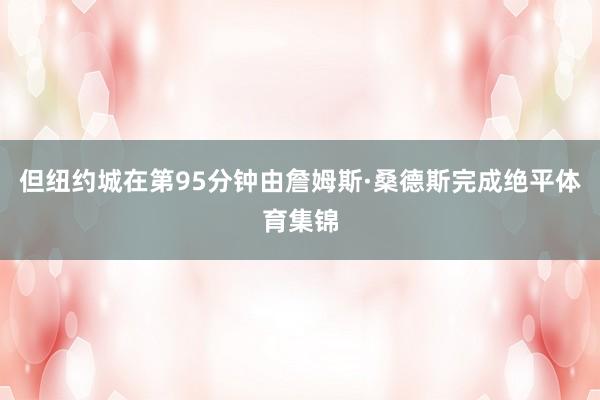 但纽约城在第95分钟由詹姆斯·桑德斯完成绝平体育集锦