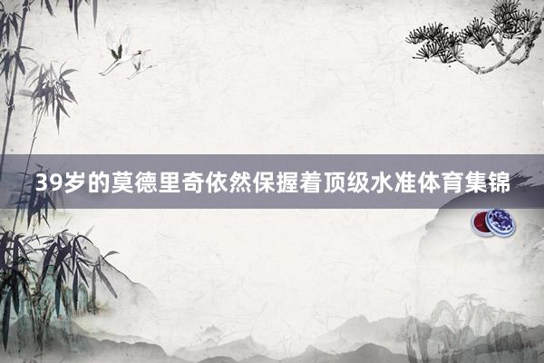 39岁的莫德里奇依然保握着顶级水准体育集锦