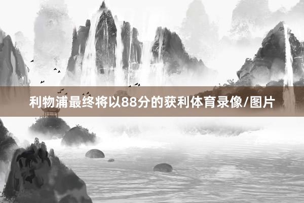 利物浦最终将以88分的获利体育录像/图片