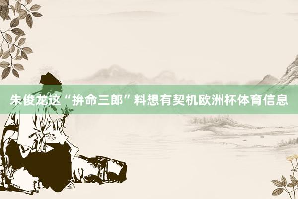 朱俊龙这“拚命三郎”料想有契机欧洲杯体育信息