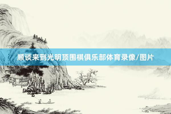 顺谈来到光明顶围棋俱乐部体育录像/图片
