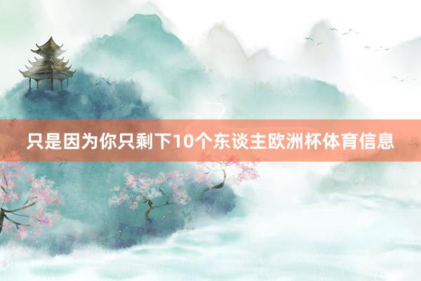 只是因为你只剩下10个东谈主欧洲杯体育信息