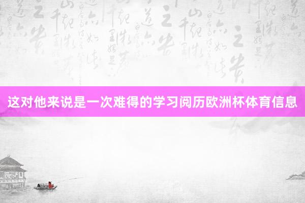 这对他来说是一次难得的学习阅历欧洲杯体育信息