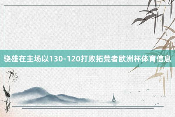 骁雄在主场以130-120打败拓荒者欧洲杯体育信息