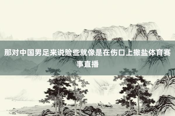 那对中国男足来说险些就像是在伤口上撒盐体育赛事直播