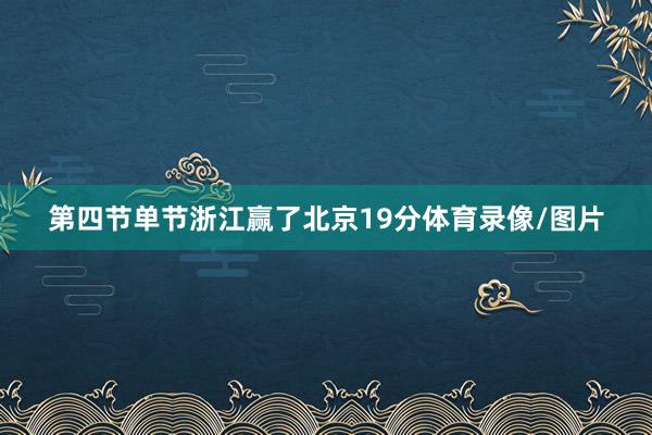 第四节单节浙江赢了北京19分体育录像/图片