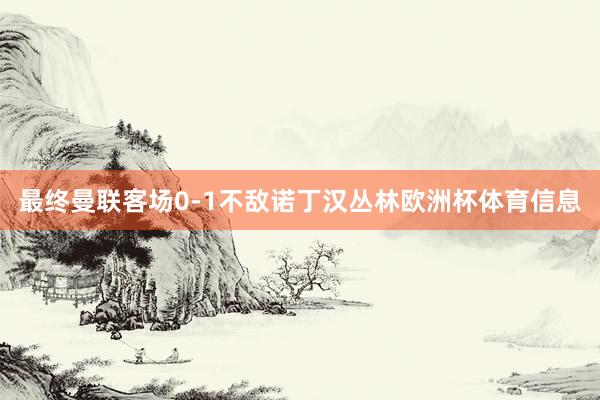 最终曼联客场0-1不敌诺丁汉丛林欧洲杯体育信息