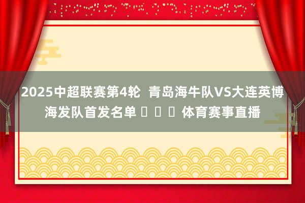 2025中超联赛第4轮  青岛海牛队VS大连英博海发队首发名单 ​​​体育赛事直播