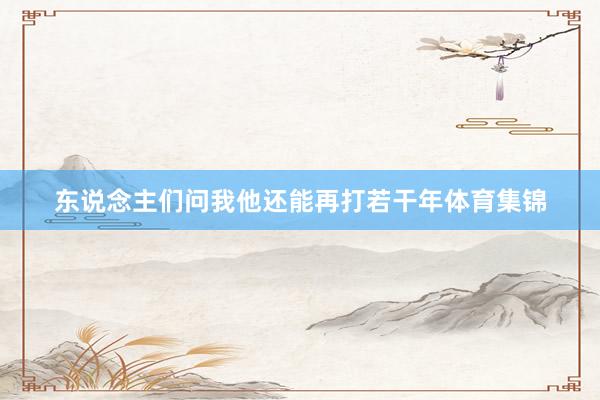 东说念主们问我他还能再打若干年体育集锦
