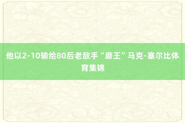 他以2-10输给80后老敌手“磨王”马克-塞尔比体育集锦
