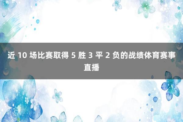 近 10 场比赛取得 5 胜 3 平 2 负的战绩体育赛事直播
