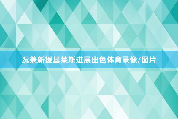 况兼新援基莱斯进展出色体育录像/图片