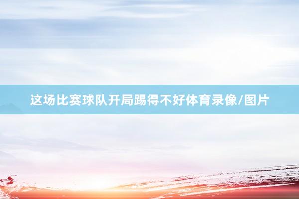 这场比赛球队开局踢得不好体育录像/图片