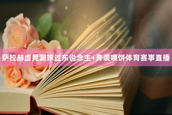 萨拉赫虚晃漏球过东说念主+奔袭喂饼体育赛事直播