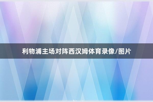 利物浦主场对阵西汉姆体育录像/图片