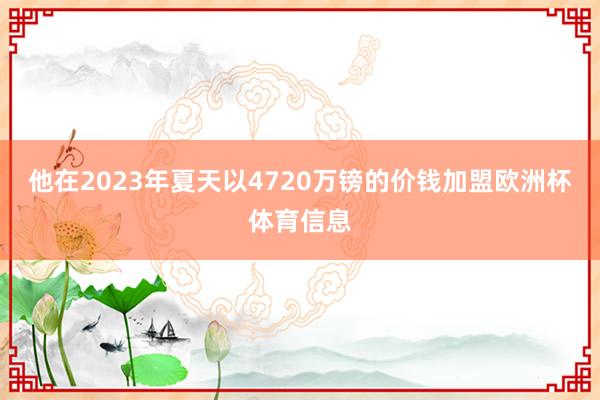 他在2023年夏天以4720万镑的价钱加盟欧洲杯体育信息