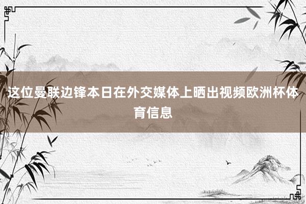 这位曼联边锋本日在外交媒体上晒出视频欧洲杯体育信息
