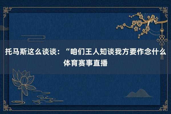 托马斯这么谈谈：“咱们王人知谈我方要作念什么体育赛事直播
