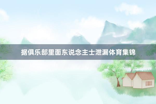据俱乐部里面东说念主士泄漏体育集锦