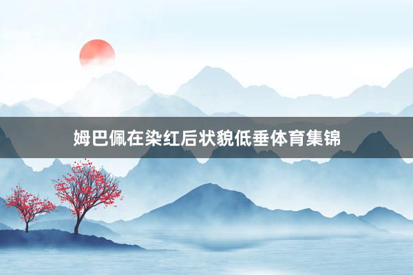 姆巴佩在染红后状貌低垂体育集锦