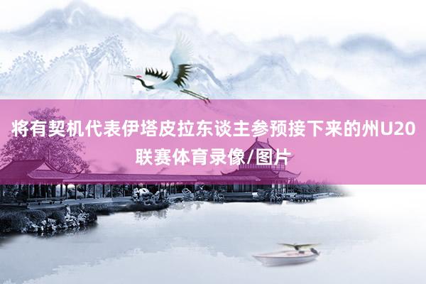 将有契机代表伊塔皮拉东谈主参预接下来的州U20联赛体育录像/图片