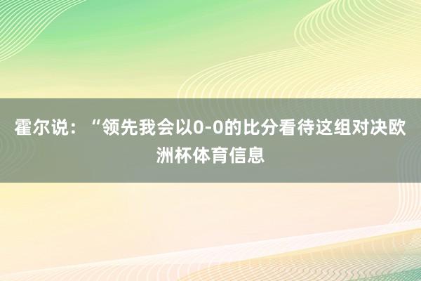霍尔说：“领先我会以0-0的比分看待这组对决欧洲杯体育信息