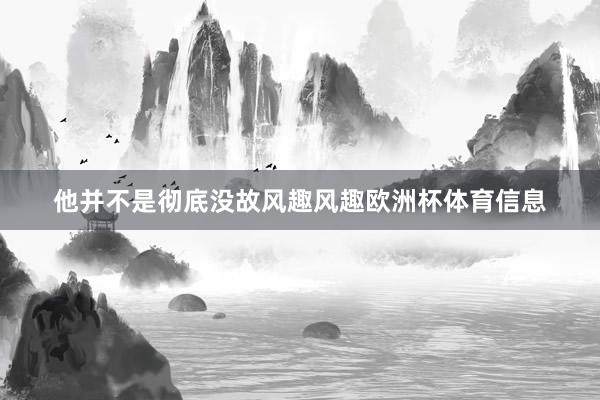 他并不是彻底没故风趣风趣欧洲杯体育信息