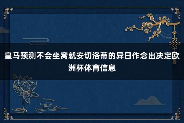 皇马预测不会坐窝就安切洛蒂的异日作念出决定欧洲杯体育信息
