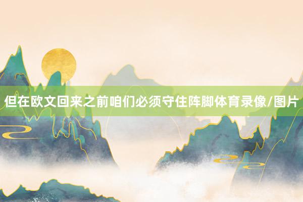 但在欧文回来之前咱们必须守住阵脚体育录像/图片