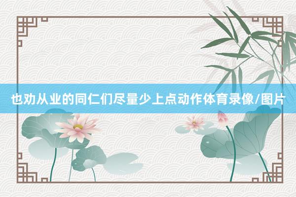 也劝从业的同仁们尽量少上点动作体育录像/图片