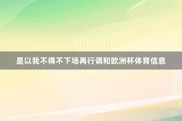 是以我不得不下场再行调和欧洲杯体育信息