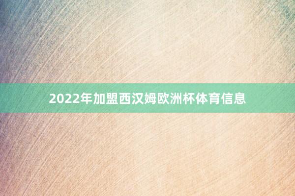 2022年加盟西汉姆欧洲杯体育信息