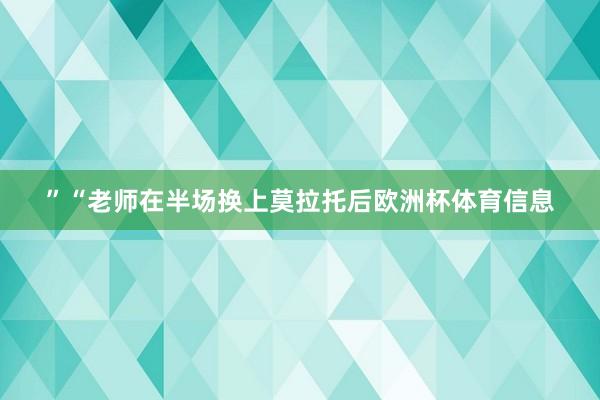 ”“老师在半场换上莫拉托后欧洲杯体育信息