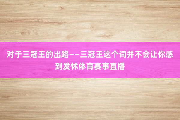 对于三冠王的出路——三冠王这个词并不会让你感到发怵体育赛事直播