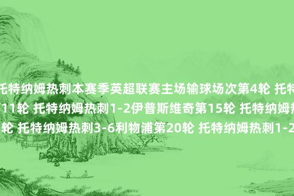 托特纳姆热刺本赛季英超联赛主场输球场次第4轮 托特纳姆热刺0-1阿森纳第11轮 托特纳姆热刺1-2伊普斯维奇第15轮 托特纳姆热刺3-4切尔西第17轮 托特纳姆热刺3-6利物浦第20轮 托特纳姆热刺1-2纽卡斯尔联第23轮 托特纳姆热刺1-2莱斯特城第27轮 托特纳姆热刺0-1曼城第33轮 托特纳姆热刺1-2诺丁汉丛林体育集锦