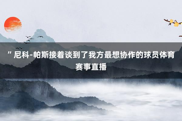 ”尼科-帕斯接着谈到了我方最想协作的球员体育赛事直播