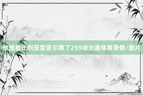 他握教比利亚雷亚尔踢了259场比赛体育录像/图片