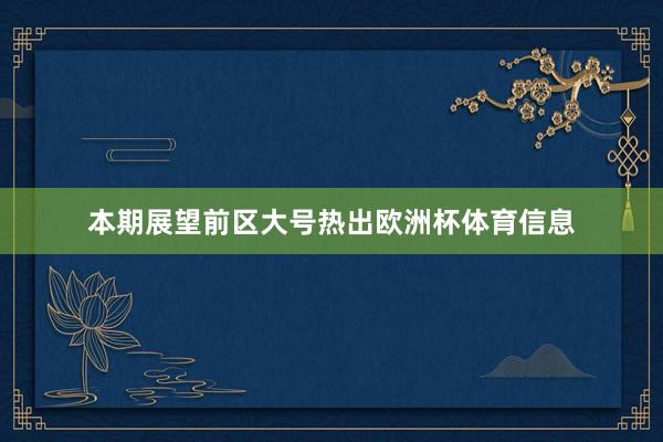 本期展望前区大号热出欧洲杯体育信息