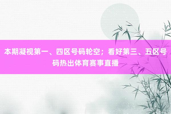 本期凝视第一、四区号码轮空；看好第三、五区号码热出体育赛事直播