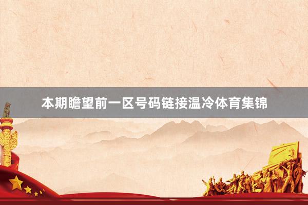 本期瞻望前一区号码链接温冷体育集锦