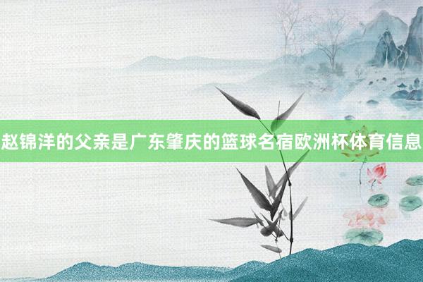 赵锦洋的父亲是广东肇庆的篮球名宿欧洲杯体育信息