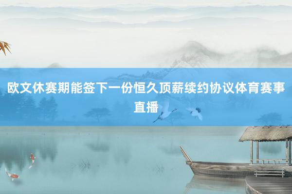 欧文休赛期能签下一份恒久顶薪续约协议体育赛事直播