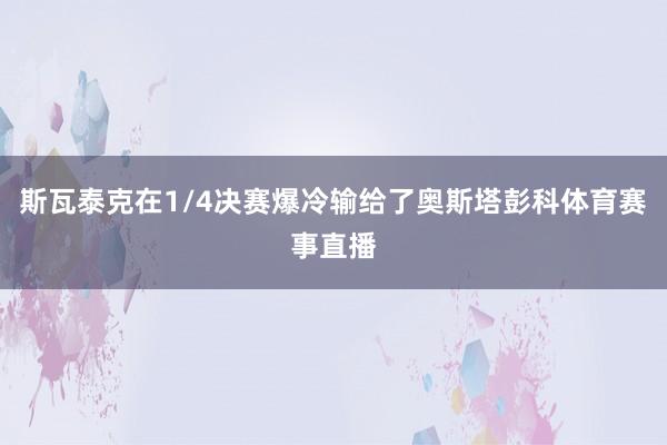 斯瓦泰克在1/4决赛爆冷输给了奥斯塔彭科体育赛事直播